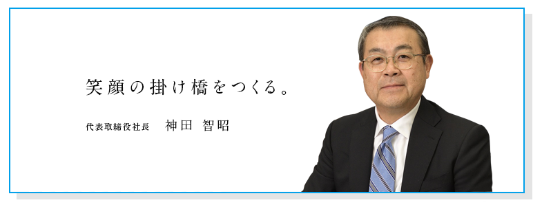笑顔の掛け橋をつくる。代表取締役社長　神田 智昭